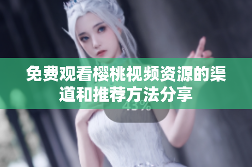 免费观看樱桃视频资源的渠道和推荐方法分享
