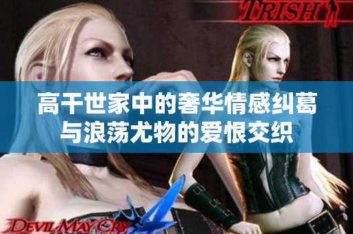 高干世家中的奢华情感纠葛与浪荡尤物的爱恨交织