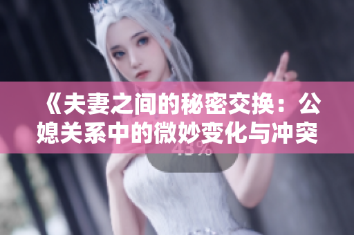 《夫妻之间的秘密交换：公媳关系中的微妙变化与冲突》