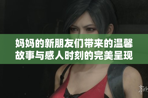 妈妈的新朋友们带来的温馨故事与感人时刻的完美呈现