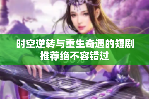 时空逆转与重生奇遇的短剧推荐绝不容错过