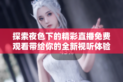 探索夜色下的精彩直播免费观看带给你的全新视听体验