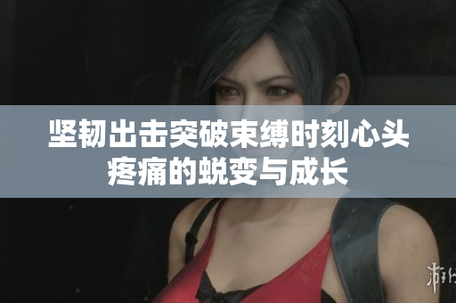 坚韧出击突破束缚时刻心头疼痛的蜕变与成长