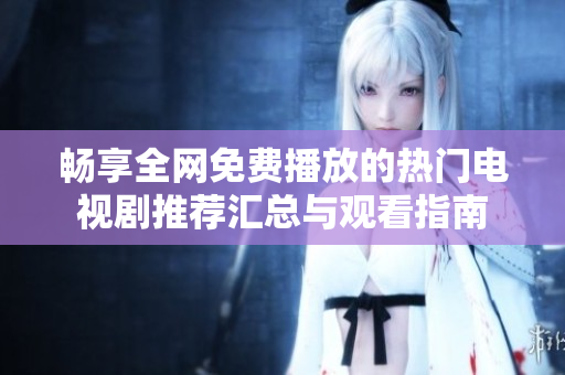 畅享全网免费播放的热门电视剧推荐汇总与观看指南