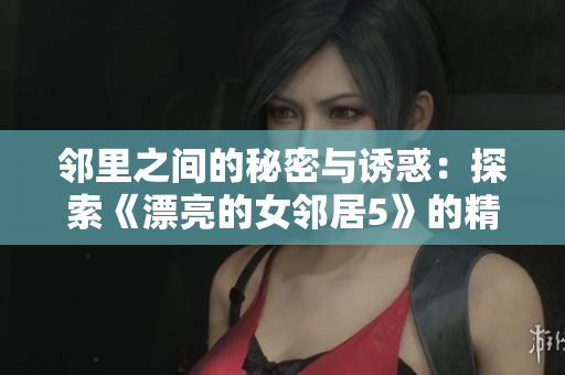 邻里之间的秘密与诱惑：探索《漂亮的女邻居5》的精彩故事