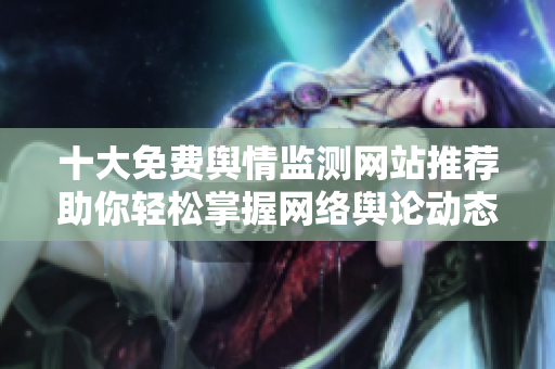 十大免费舆情监测网站推荐助你轻松掌握网络舆论动态