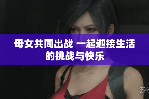 母女共同出战 一起迎接生活的挑战与快乐