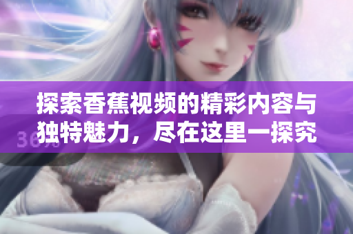 探索香蕉视频的精彩内容与独特魅力，尽在这里一探究竟