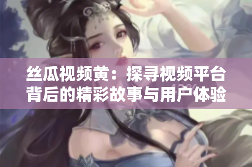 丝瓜视频黄：探寻视频平台背后的精彩故事与用户体验