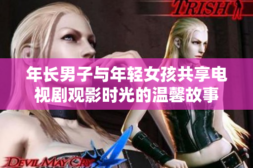 年长男子与年轻女孩共享电视剧观影时光的温馨故事