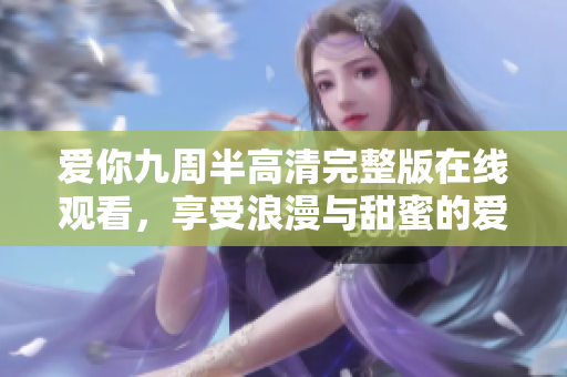 爱你九周半高清完整版在线观看，享受浪漫与甜蜜的爱情故事