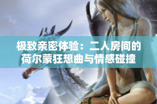 极致亲密体验：二人房间的荷尔蒙狂想曲与情感碰撞
