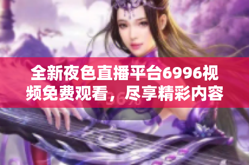 全新夜色直播平台6996视频免费观看，尽享精彩内容体验！