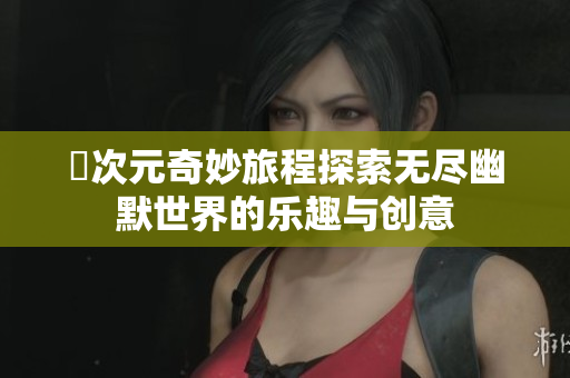 囧次元奇妙旅程探索无尽幽默世界的乐趣与创意