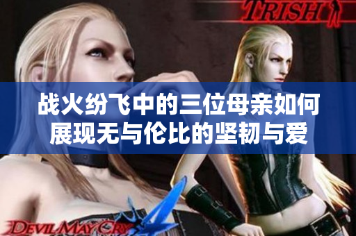 战火纷飞中的三位母亲如何展现无与伦比的坚韧与爱