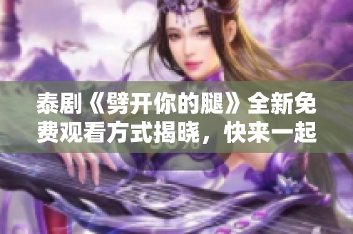 泰剧《劈开你的腿》全新免费观看方式揭晓，快来一起追剧吧！