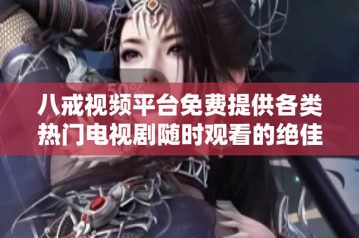 八戒视频平台免费提供各类热门电视剧随时观看的绝佳体验