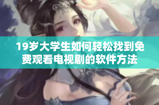 19岁大学生如何轻松找到免费观看电视剧的软件方法