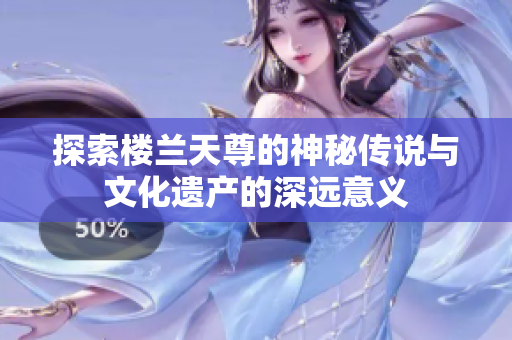 探索楼兰天尊的神秘传说与文化遗产的深远意义