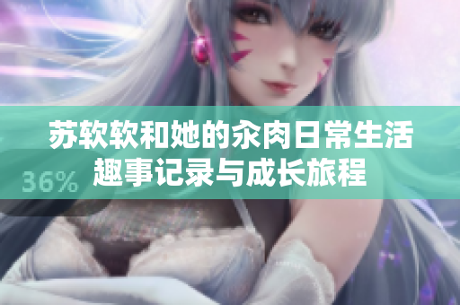 苏软软和她的汆肉日常生活趣事记录与成长旅程