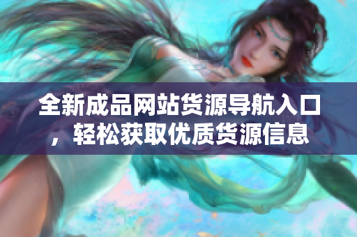 全新成品网站货源导航入口，轻松获取优质货源信息