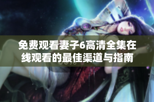 免费观看妻子6高清全集在线观看的最佳渠道与指南