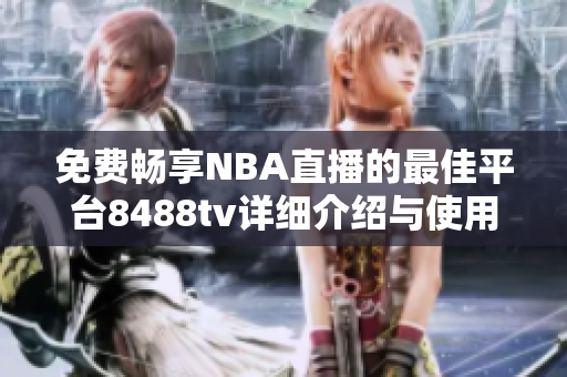 免费畅享NBA直播的最佳平台8488tv详细介绍与使用指南