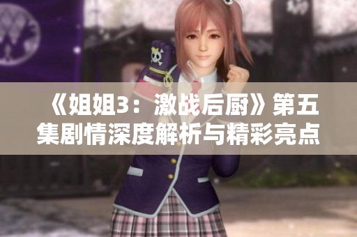 《姐姐3：激战后厨》第五集剧情深度解析与精彩亮点分享