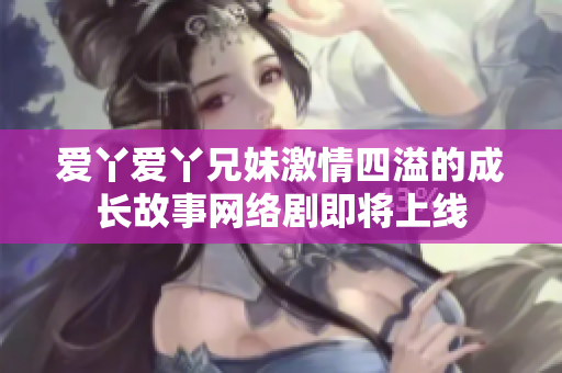 爱丫爱丫兄妹激情四溢的成长故事网络剧即将上线