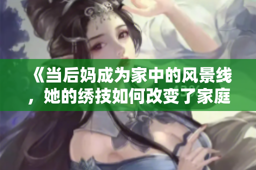《当后妈成为家中的风景线，她的绣技如何改变了家庭氛围》