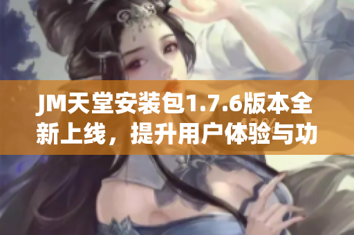 JM天堂安装包1.7.6版本全新上线，提升用户体验与功能探索