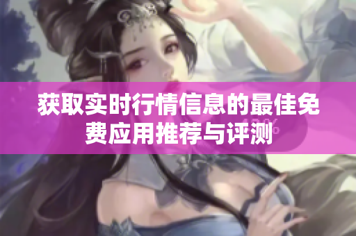 获取实时行情信息的最佳免费应用推荐与评测