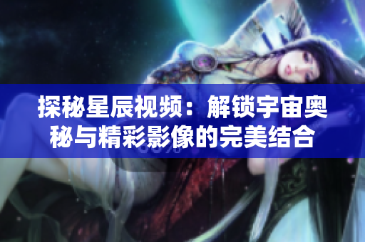 探秘星辰视频：解锁宇宙奥秘与精彩影像的完美结合