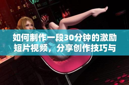 如何制作一段30分钟的激励短片视频，分享创作技巧与思路