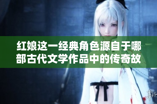 红娘这一经典角色源自于哪部古代文学作品中的传奇故事