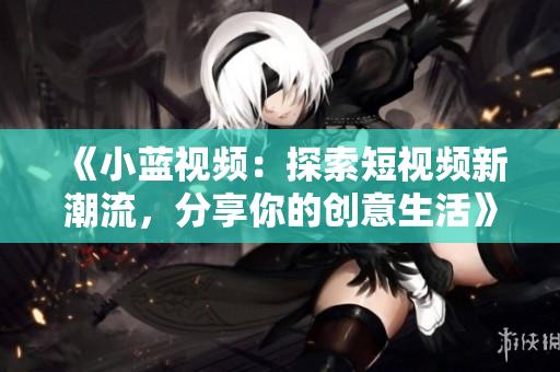 《小蓝视频：探索短视频新潮流，分享你的创意生活》