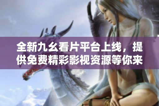 全新九幺看片平台上线，提供免费精彩影视资源等你来体验