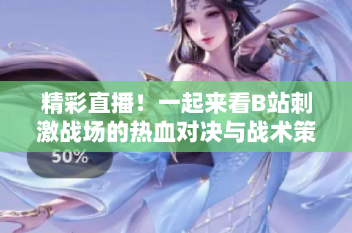 精彩直播！一起来看B站刺激战场的热血对决与战术策略解析