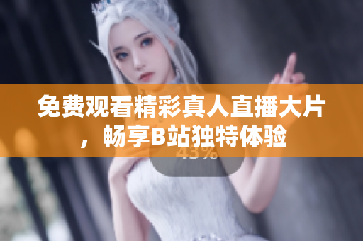 免费观看精彩真人直播大片，畅享B站独特体验