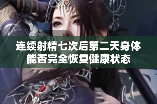 连续射精七次后第二天身体能否完全恢复健康状态