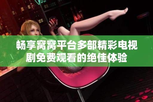 畅享窝窝平台多部精彩电视剧免费观看的绝佳体验