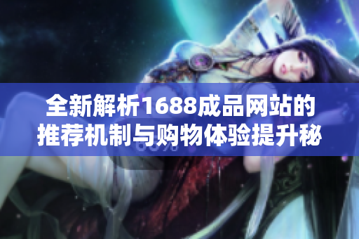 全新解析1688成品网站的推荐机制与购物体验提升秘籍