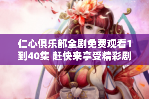 仁心俱乐部全剧免费观看1到40集 赶快来享受精彩剧情吧！