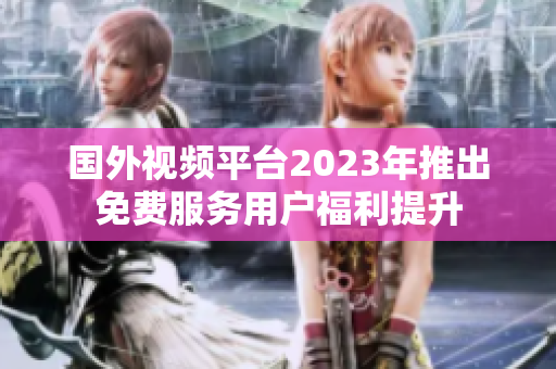 国外视频平台2023年推出免费服务用户福利提升