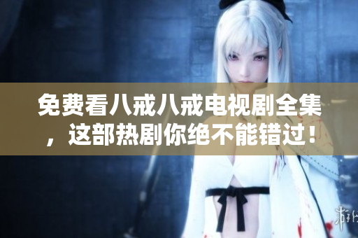免费看八戒八戒电视剧全集，这部热剧你绝不能错过！