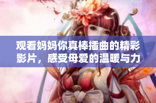 观看妈妈你真棒插曲的精彩影片，感受母爱的温暖与力量