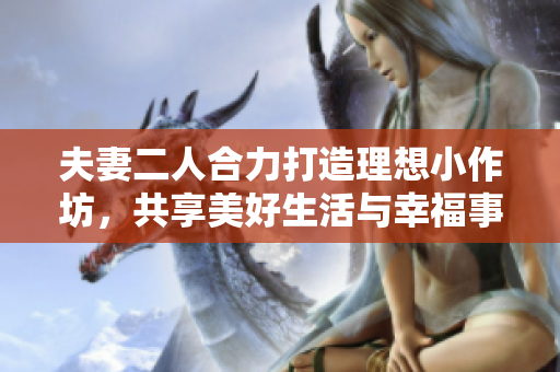 夫妻二人合力打造理想小作坊，共享美好生活与幸福事业