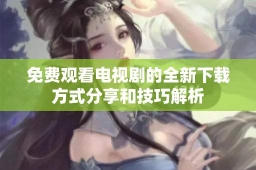 免费观看电视剧的全新下载方式分享和技巧解析