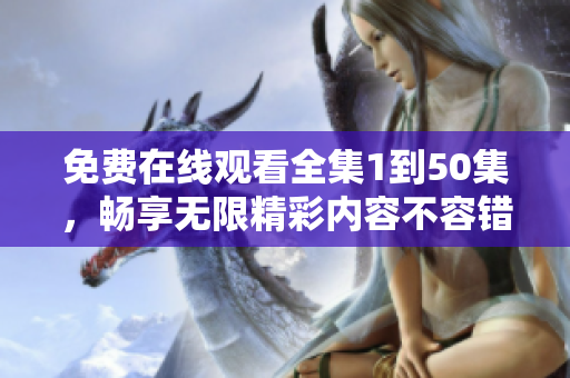 免费在线观看全集1到50集，畅享无限精彩内容不容错过