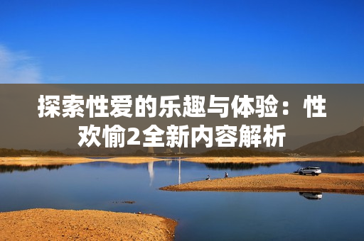 探索性爱的乐趣与体验：性欢愉2全新内容解析